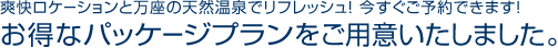 爽快ロケーションと万座の天然温泉でリフレッシュ 今すぐご予約できますお得なパッケージプランをご用意いたしました