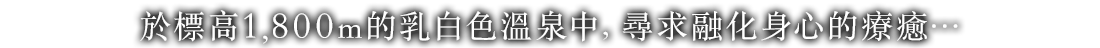 在海拔1,800m的乳白色的温泉中寻求身体和心灵的彻底治愈…