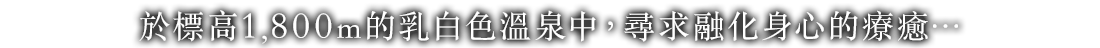 於標高1,800m的乳白色溫泉中，尋求融化身心的療癒…